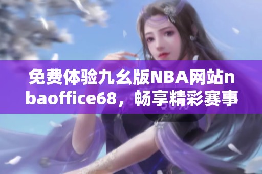 免费体验九幺版NBA网站nbaoffice68，畅享精彩赛事信息和服务