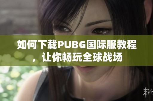 如何下载PUBG国际服教程，让你畅玩全球战场