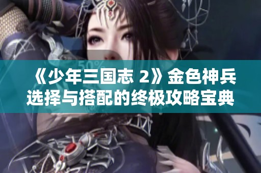 《少年三国志 2》金色神兵选择与搭配的终极攻略宝典