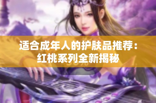 适合成年人的护肤品推荐：红桃系列全新揭秘