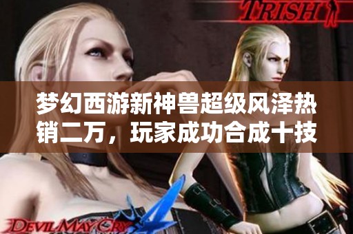 梦幻西游新神兽超级风泽热销二万，玩家成功合成十技能谛听！