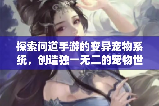 探索问道手游的变异宠物系统，创造独一无二的宠物世界