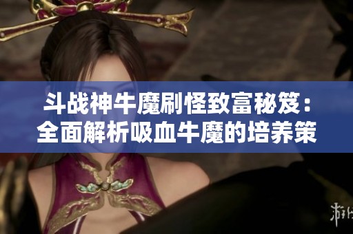 斗战神牛魔刷怪致富秘笈：全面解析吸血牛魔的培养策略