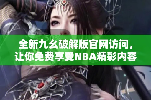 全新九幺破解版官网访问，让你免费享受NBA精彩内容