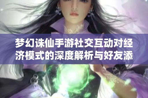 梦幻诛仙手游社交互动对经济模式的深度解析与好友添加策略