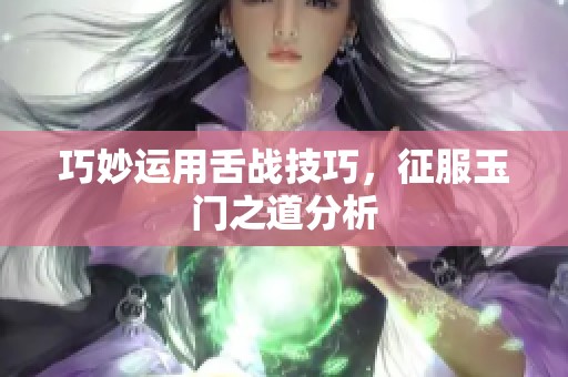 巧妙运用舌战技巧，征服玉门之道分析