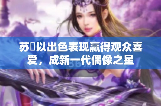 苏玥以出色表现赢得观众喜爱，成新一代偶像之星