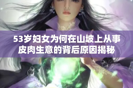 53岁妇女为何在山坡上从事皮肉生意的背后原因揭秘