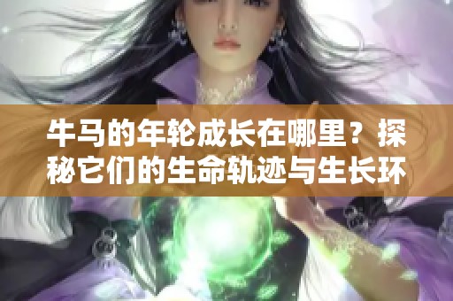 牛马的年轮成长在哪里？探秘它们的生命轨迹与生长环境