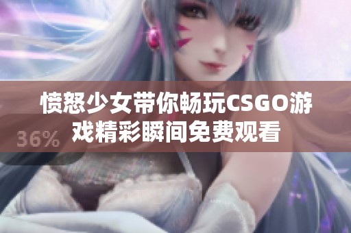 愤怒少女带你畅玩CSGO游戏精彩瞬间免费观看