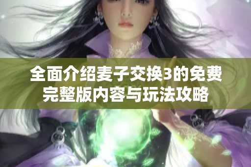 全面介绍麦子交换3的免费完整版内容与玩法攻略