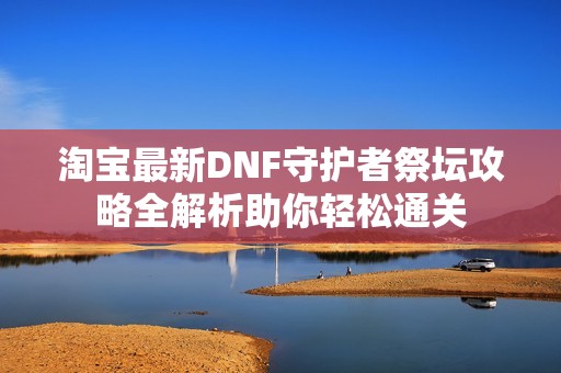 淘宝最新DNF守护者祭坛攻略全解析助你轻松通关