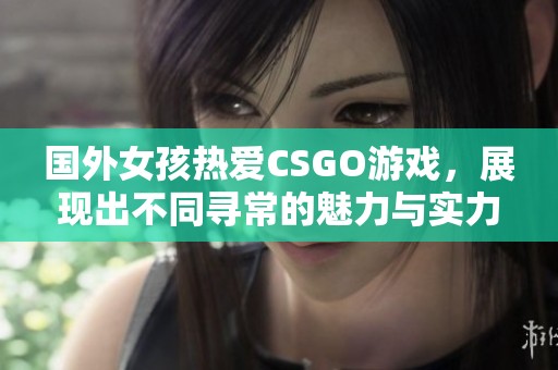 国外女孩热爱CSGO游戏，展现出不同寻常的魅力与实力