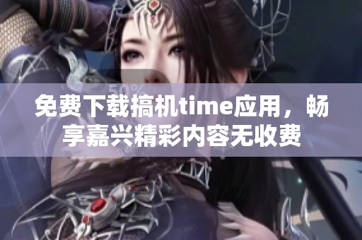 免费下载搞机time应用，畅享嘉兴精彩内容无收费