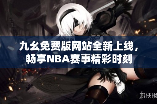 九幺免费版网站全新上线，畅享NBA赛事精彩时刻