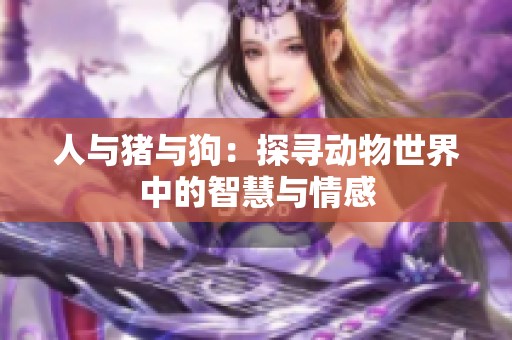 人与猪与狗：探寻动物世界中的智慧与情感