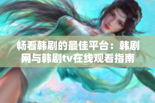 畅看韩剧的最佳平台：韩剧网与韩剧tv在线观看指南