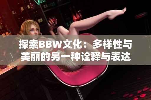 探索BBW文化：多样性与美丽的另一种诠释与表达