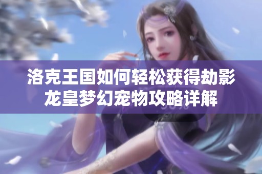 洛克王国如何轻松获得劫影龙皇梦幻宠物攻略详解