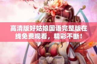 高清版好姑娘国语完整版在线免费观看，精彩不断！