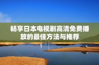 畅享日本电视剧高清免费播放的最佳方法与推荐