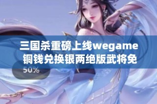 三国杀重磅上线wegame 铜钱兑换银两绝版武将免费送