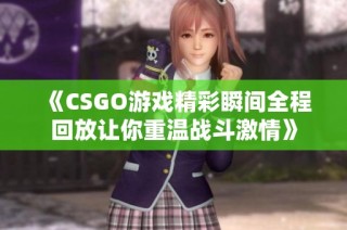 《CSGO游戏精彩瞬间全程回放让你重温战斗激情》