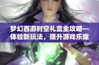 梦幻西游时空礼盒全攻略—体验新玩法，提升游戏乐趣与挑战