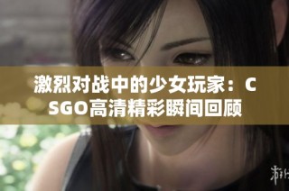 激烈对战中的少女玩家：CSGO高清精彩瞬间回顾