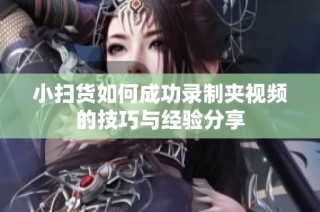 小扫货如何成功录制夹视频的技巧与经验分享