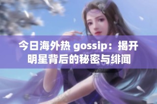 今日海外热 gossip：揭开明星背后的秘密与绯闻