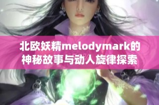 北欧妖精melodymark的神秘故事与动人旋律探索