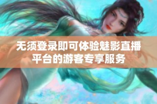 无须登录即可体验魅影直播平台的游客专享服务