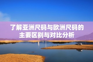 了解亚洲尺码与欧洲尺码的主要区别与对比分析