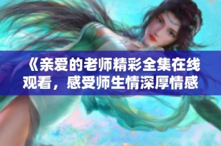 《亲爱的老师精彩全集在线观看，感受师生情深厚情感》