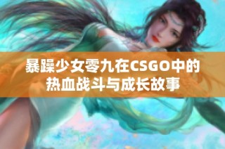 暴躁少女零九在CSGO中的热血战斗与成长故事