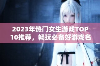 2023年热门女生游戏TOP10推荐，畅玩必备好游戏名单