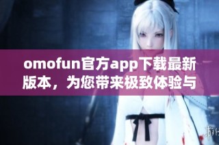 omofun官方app下载最新版本，为您带来极致体验与乐趣