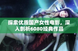 探索优质国产女性电影，深入剖析6080经典作品