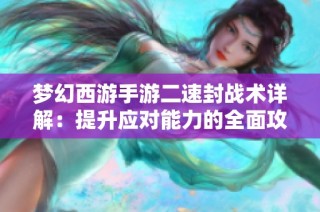 梦幻西游手游二速封战术详解：提升应对能力的全面攻略