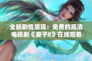 全新剧情展现：免费的高清电视剧《妻子8》在线观看通道大揭秘