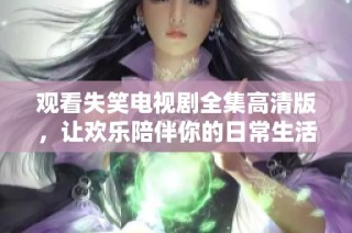 观看失笑电视剧全集高清版，让欢乐陪伴你的日常生活