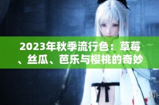 2023年秋季流行色：草莓、丝瓜、芭乐与樱桃的奇妙搭配