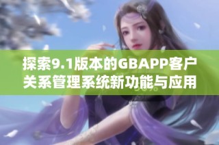 探索9.1版本的GBAPP客户关系管理系统新功能与应用价值