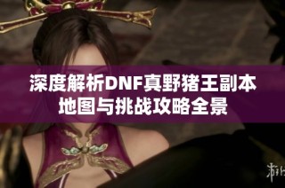 深度解析DNF真野猪王副本地图与挑战攻略全景