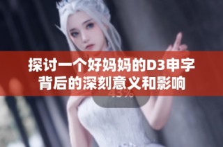 探讨一个好妈妈的D3申字背后的深刻意义和影响