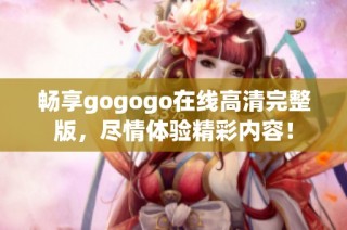 畅享gogogo在线高清完整版，尽情体验精彩内容！