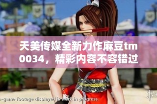 天美传媒全新力作麻豆tm0034，精彩内容不容错过