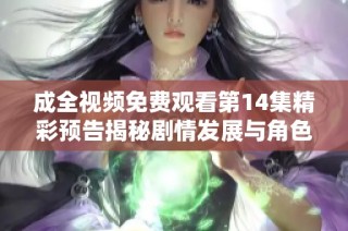 成全视频免费观看第14集精彩预告揭秘剧情发展与角色冲突