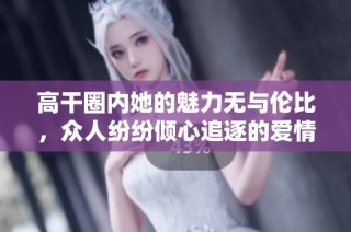 高干圈内她的魅力无与伦比，众人纷纷倾心追逐的爱情故事